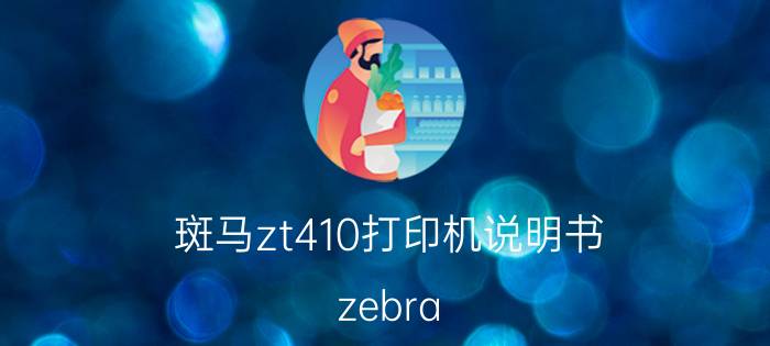 斑马zt410打印机说明书 zebra zt410打印纸怎么更换？